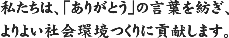 私たちは、「ありがとう」の言葉を紡ぎ、よりよい社会環境つくりに貢献します。